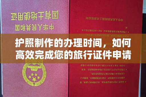 长城护照制作的办理时间，如何高效完成您的旅行证件申请